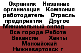 Охранник › Название организации ­ Компания-работодатель › Отрасль предприятия ­ Другое › Минимальный оклад ­ 1 - Все города Работа » Вакансии   . Ханты-Мансийский,Нижневартовск г.